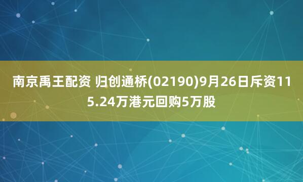 南京禹王配资 归创通桥(02190)9月26日斥资115.24万港元回购5万股