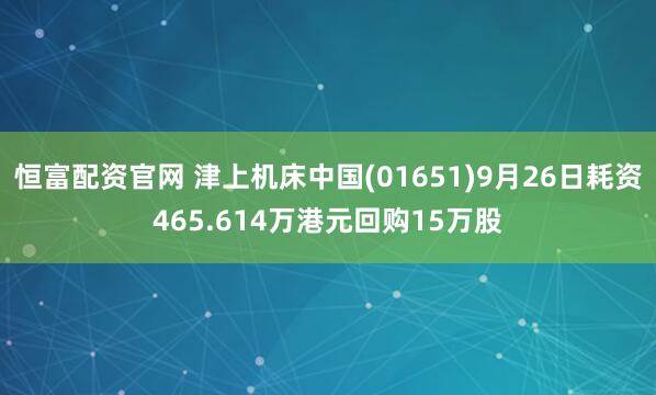 恒富配资官网 津上机床中国(01651)9月26日耗资465.614万港元回购15万股