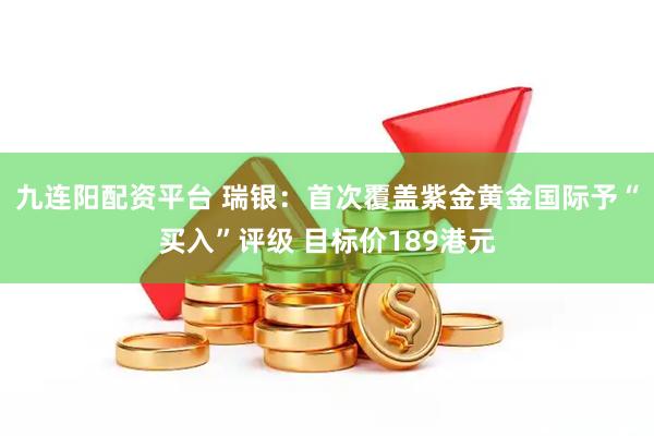 九连阳配资平台 瑞银：首次覆盖紫金黄金国际予“买入”评级 目标价189港元