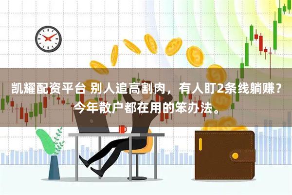 凯耀配资平台 别人追高割肉，有人盯2条线躺赚？今年散户都在用的笨办法。