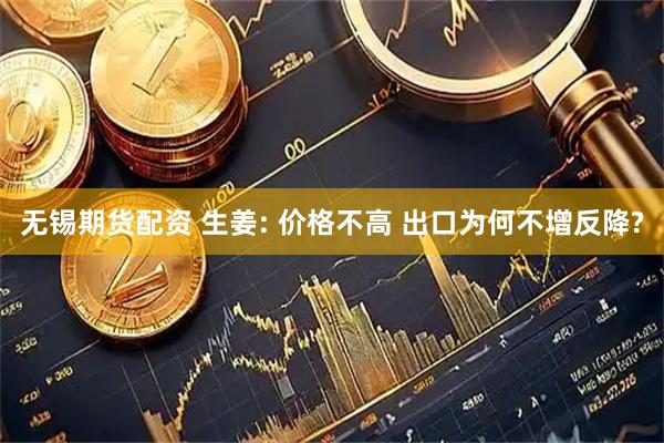 无锡期货配资 生姜: 价格不高 出口为何不增反降?