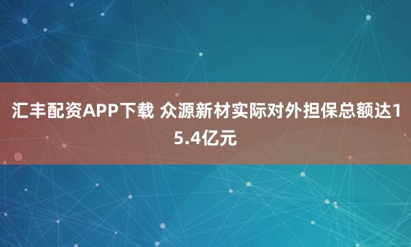 汇丰配资APP下载 众源新材实际对外担保总额达15.4亿元