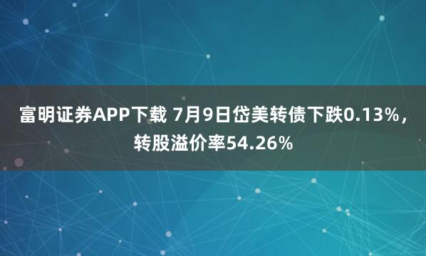 富明证券APP下载 7月9日岱美转债下跌0.13%，转股溢价率54.26%