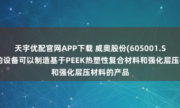 天宇优配官网APP下载 威奥股份(605001.SH)：公司的设备可以制造基于PEEK热塑性复合材料和强化层压材料的产品