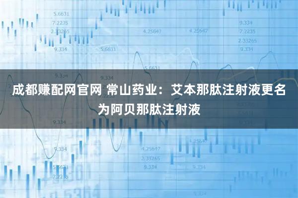 成都赚配网官网 常山药业：艾本那肽注射液更名为阿贝那肽注射液