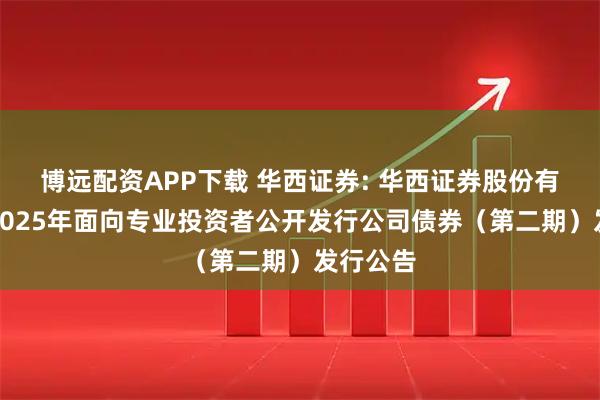 博远配资APP下载 华西证券: 华西证券股份有限公司2025年面向专业投资者公开发行公司债券（第二期）发行公告
