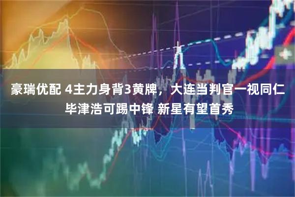 豪瑞优配 4主力身背3黄牌，大连当判官一视同仁 毕津浩可踢中锋 新星有望首秀