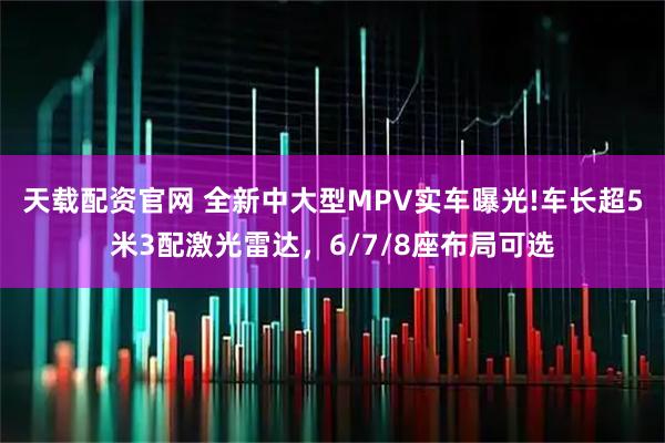 天载配资官网 全新中大型MPV实车曝光!车长超5米3配激光雷达，6/7/8座布局可选
