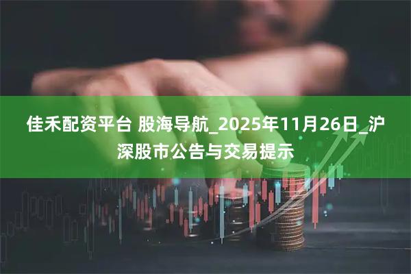 佳禾配资平台 股海导航_2025年11月26日_沪深股市公告与交易提示