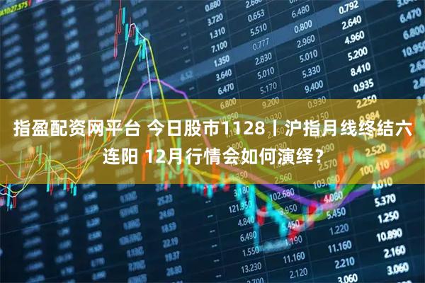 指盈配资网平台 今日股市1128丨沪指月线终结六连阳 12月行情会如何演绎？