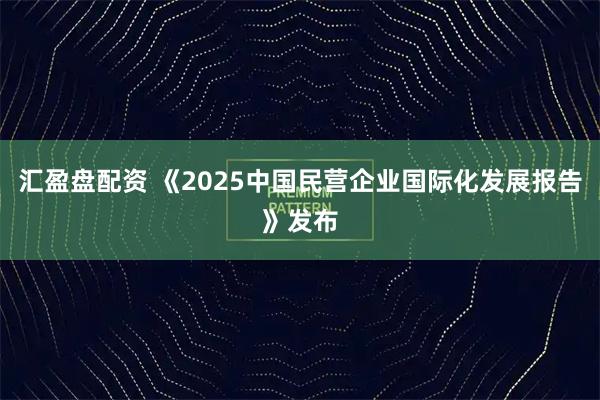 汇盈盘配资 《2025中国民营企业国际化发展报告》发布
