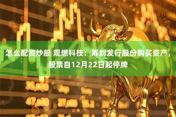 怎么配资炒股 观想科技：筹划发行股份购买资产，股票自12月22日起停牌