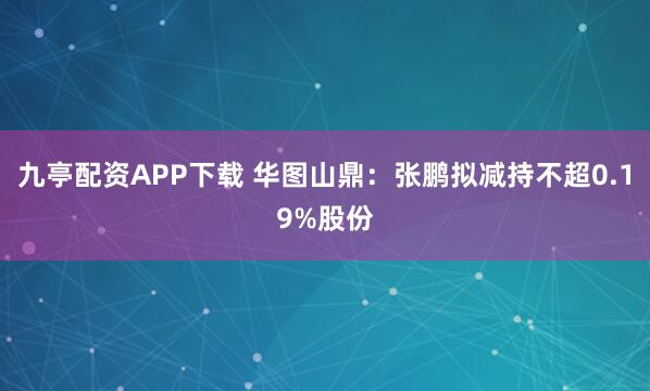 九亭配资APP下载 华图山鼎：张鹏拟减持不超0.19%股份