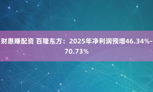 财惠赚配资 百隆东方：2025年净利润预增46.34%-70.73%