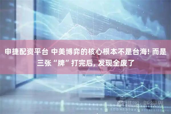 申捷配资平台 中美博弈的核心根本不是台海! 而是三张“牌”打完后, 发现全废了