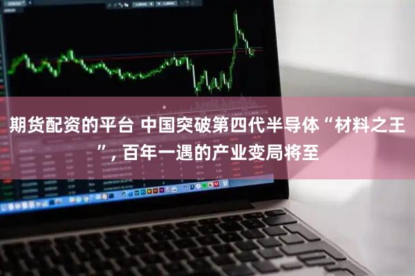 期货配资的平台 中国突破第四代半导体“材料之王”, 百年一遇的产业变局将至