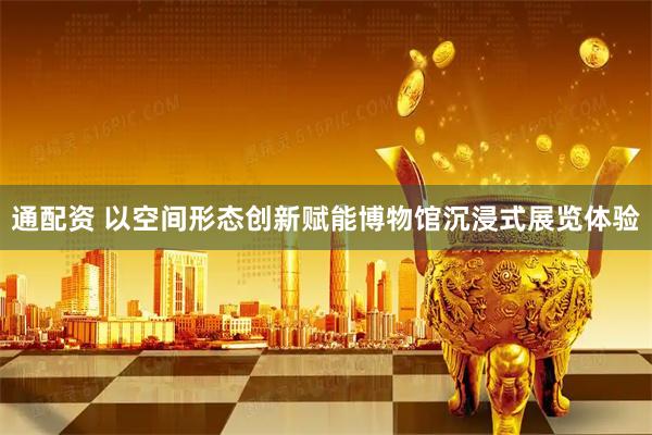 通配资 以空间形态创新赋能博物馆沉浸式展览体验
