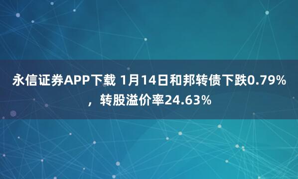 永信证券APP下载 1月14日和邦转债下跌0.79%，转股溢价率24.63%