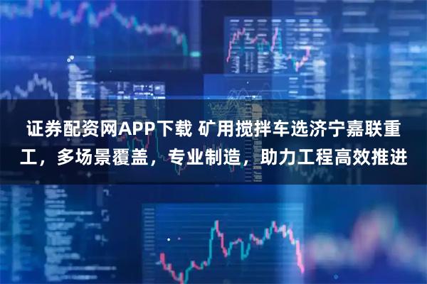 证券配资网APP下载 矿用搅拌车选济宁嘉联重工，多场景覆盖，专业制造，助力工程高效推进