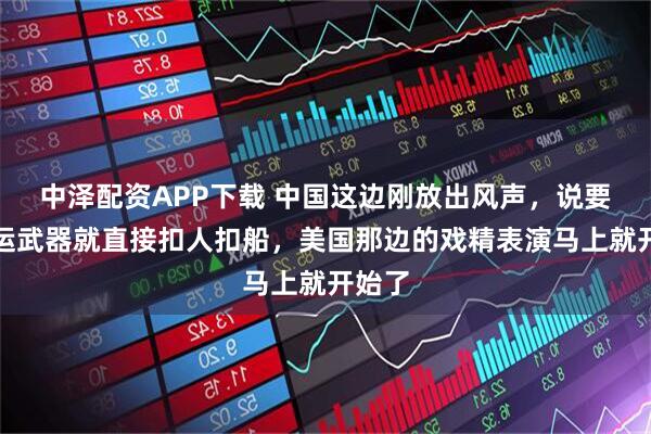 中泽配资APP下载 中国这边刚放出风声，说要是敢运武器就直接扣人扣船，美国那边的戏精表演马上就开始了