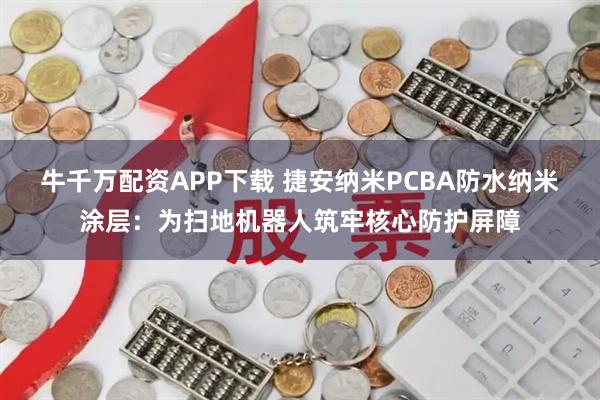 牛千万配资APP下载 捷安纳米PCBA防水纳米涂层：为扫地机器人筑牢核心防护屏障