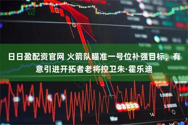 日日盈配资官网 火箭队瞄准一号位补强目标，有意引进开拓者老将控卫朱·霍乐迪