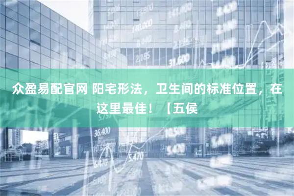 众盈易配官网 阳宅形法，卫生间的标准位置，在这里最佳！【五侯