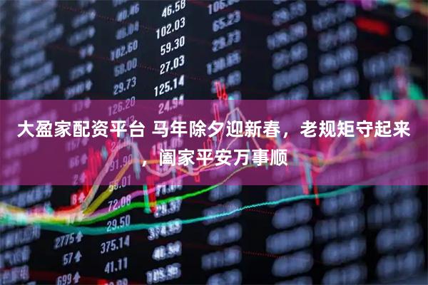 大盈家配资平台 马年除夕迎新春，老规矩守起来，阖家平安万事顺