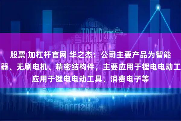 股票 加杠杆官网 华之杰：公司主要产品为智能开关、智能控制器、无刷电机、精密结构件，主要应用于锂电电动工具、消费电子等