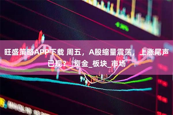 旺盛策略APP下载 周五，A股缩量震荡，上涨尾声已现？_资金_板块_市场