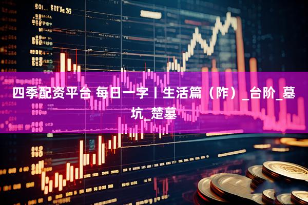 四季配资平台 每日一字丨生活篇（阼）_台阶_墓坑_楚墓