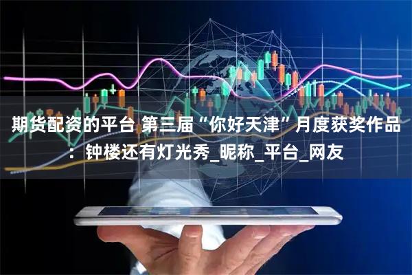 期货配资的平台 第三届“你好天津”月度获奖作品：钟楼还有灯光秀_昵称_平台_网友