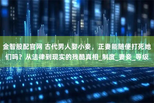 金智股配官网 古代男人娶小妾，正妻能随便打死她们吗？从法律到现实的残酷真相_制度_妻妾_等级