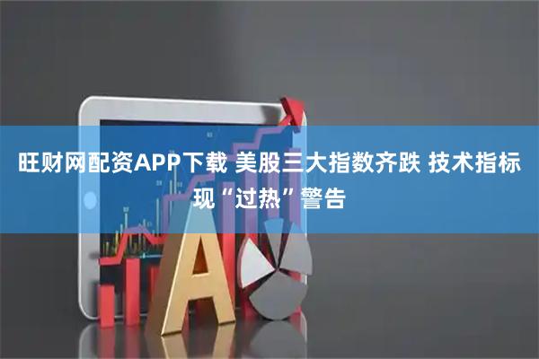 旺财网配资APP下载 美股三大指数齐跌 技术指标现“过热”警告