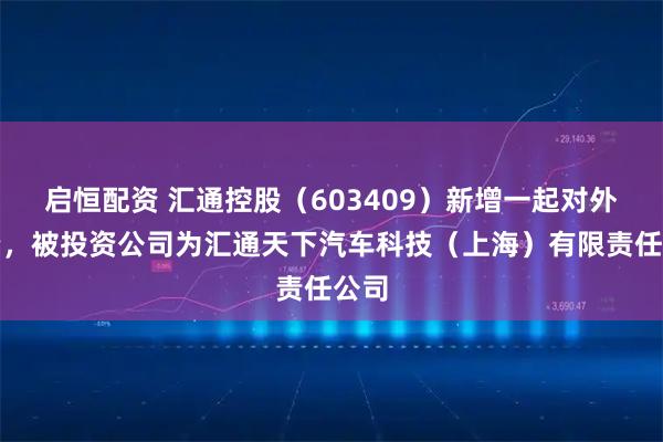 启恒配资 汇通控股（603409）新增一起对外投资，被投资公司为汇通天下汽车科技（上海）有限责任公司