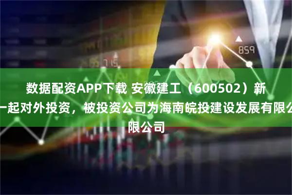 数据配资APP下载 安徽建工（600502）新增一起对外投资，被投资公司为海南皖投建设发展有限公司