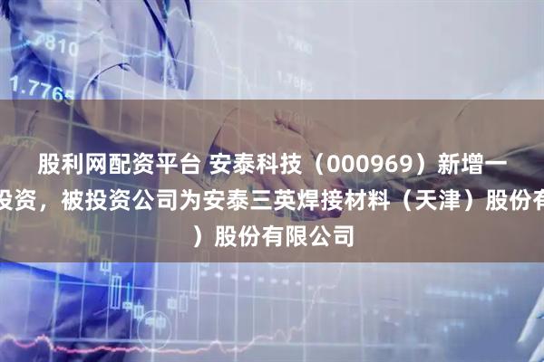 股利网配资平台 安泰科技（000969）新增一起对外投资，被投资公司为安泰三英焊接材料（天津）股份有限公司