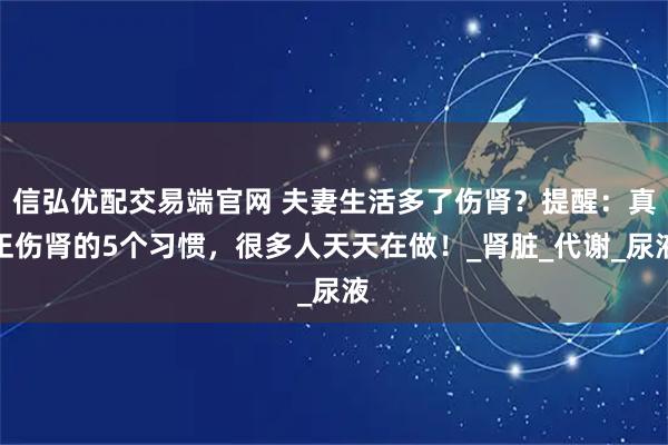 信弘优配交易端官网 夫妻生活多了伤肾？提醒：真正伤肾的5个习惯，很多人天天在做！_肾脏_代谢_尿液