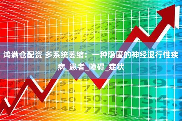 鸿满仓配资 多系统萎缩：一种隐匿的神经退行性疾病_患者_障碍_症状