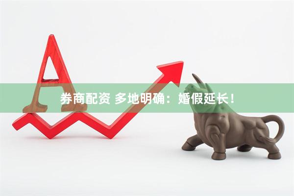 券商配资 多地明确：婚假延长！