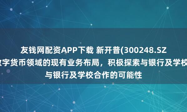 友钱网配资APP下载 新开普(300248.SZ)：将结合在数字货币领域的现有业务布局，积极探索与银行及学校合作的可能性