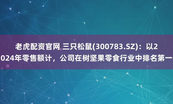 老虎配资官网 三只松鼠(300783.SZ)：以2024年零售额计，公司在树坚果零食行业中排名第一