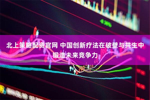 北上策略配资官网 中国创新疗法在破壁与共生中锻造未来竞争力