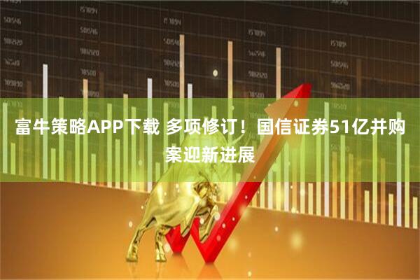 富牛策略APP下载 多项修订！国信证券51亿并购案迎新进展