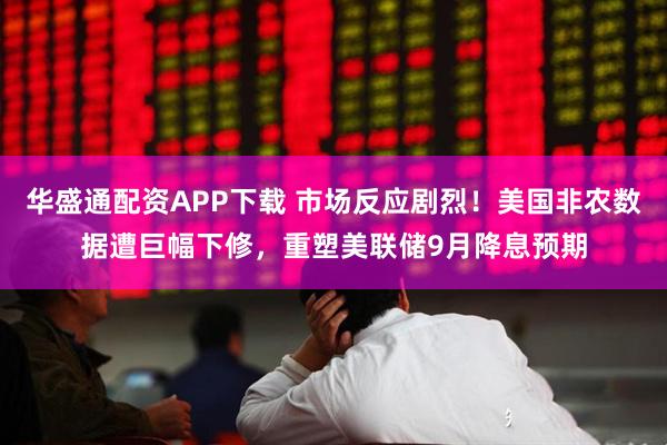 华盛通配资APP下载 市场反应剧烈！美国非农数据遭巨幅下修，重塑美联储9月降息预期