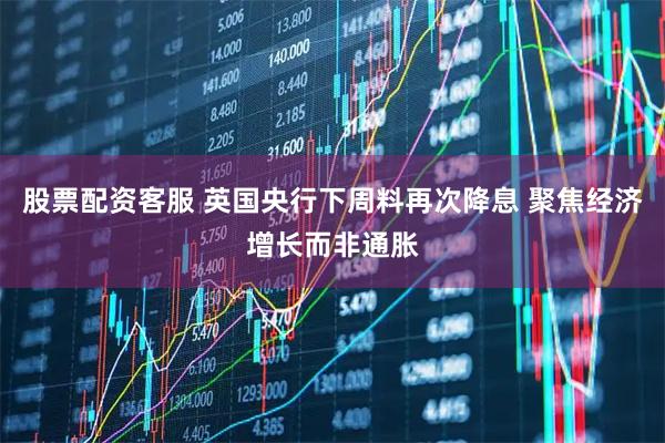 股票配资客服 英国央行下周料再次降息 聚焦经济增长而非通胀
