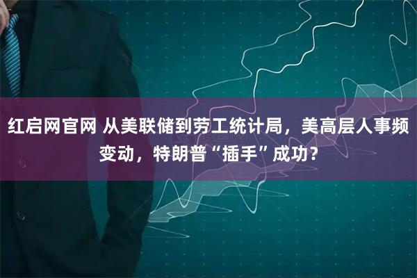 红启网官网 从美联储到劳工统计局，美高层人事频变动，特朗普“插手”成功？