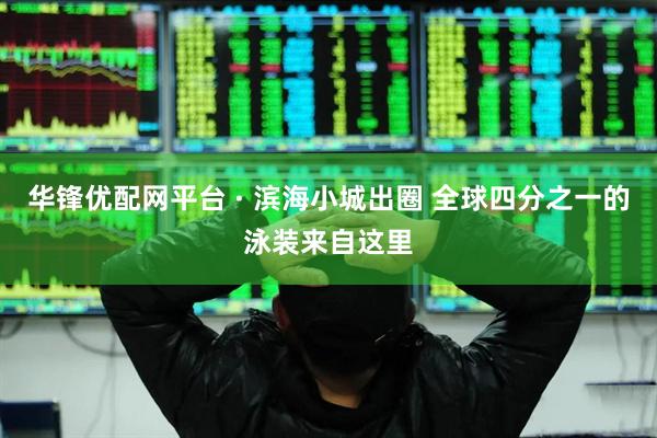 华锋优配网平台 · 滨海小城出圈 全球四分之一的泳装来自这里