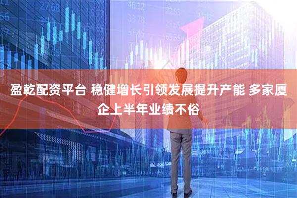 盈乾配资平台 稳健增长引领发展提升产能 多家厦企上半年业绩不俗