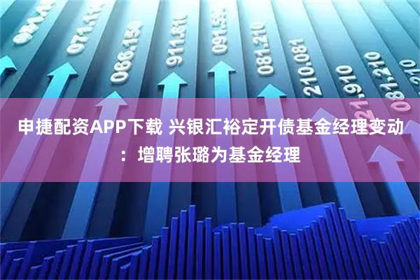 申捷配资APP下载 兴银汇裕定开债基金经理变动：增聘张璐为基金经理